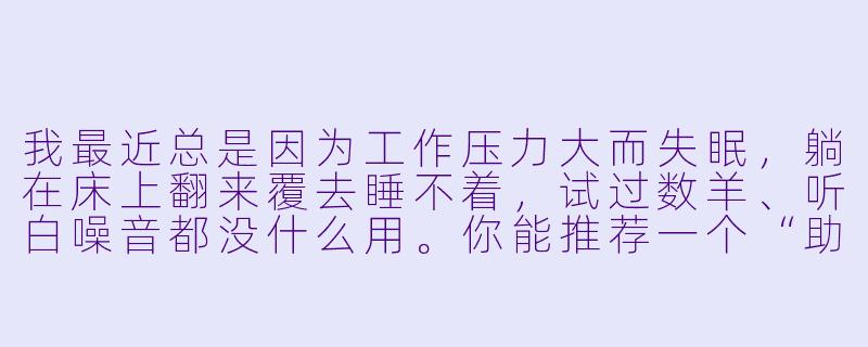 我最近总是因为工作压力大而失眠，躺在床上翻来覆去睡不着，试过数羊、听白噪音都没什么用。你能推荐一个“助眠在行动”里最立竿见影的睡前动作吗？最好今晚就能用上。-助眠在行动