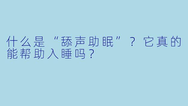 什么是“舔声助眠”？它真的能帮助入睡吗？