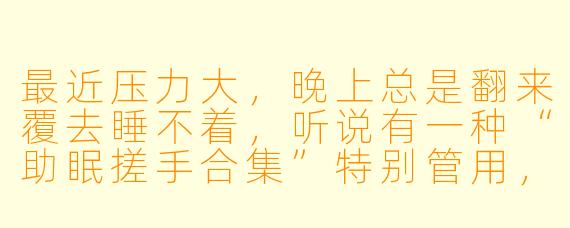 最近压力大,晚上总是翻来覆去睡不着,听说有一种“助眠搓手合集”特别管用,这到底是什么原理?具体该怎么跟着做呢?
