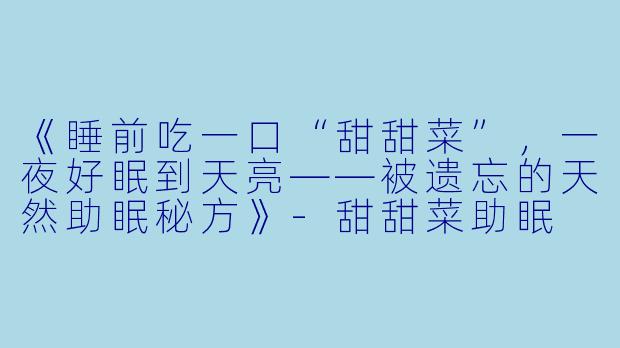 《睡前吃一口“甜甜菜”,一夜好眠到天亮——被遗忘的天然助眠秘方》-甜甜菜助眠