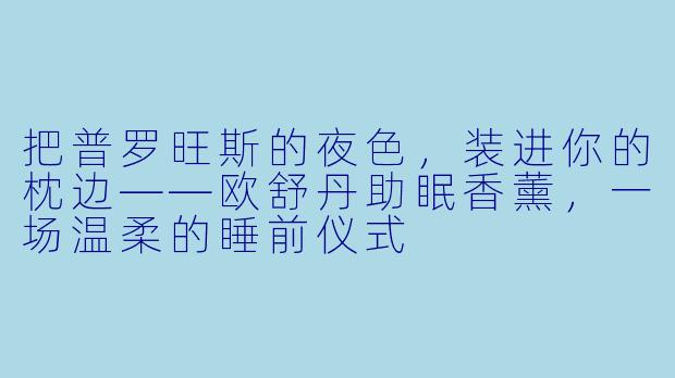 把普罗旺斯的夜X ,装进你的枕边——欧舒丹助眠香薰,一场温柔的睡前仪式