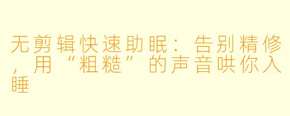 无剪辑快速助眠:告别精修,用“粗糙”的声音哄你入睡