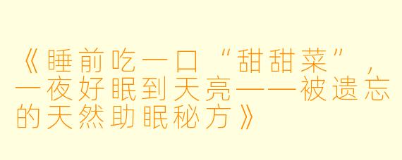 《睡前吃一口“甜甜菜”,一夜好眠到天亮——被遗忘的天然助眠秘方》