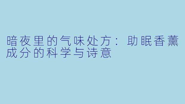 暗夜里的气味处方:助眠香薰成分的科学与诗意