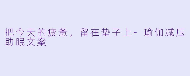 把今天的疲惫,留在垫子上-瑜伽减压助眠文案