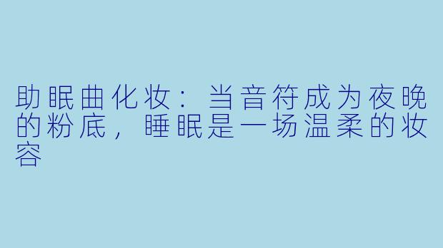 助眠曲化妆:当音符成为夜晚的粉底,睡眠是一场温柔的妆容