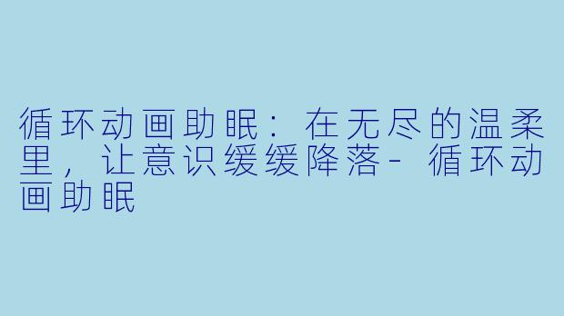 循环动画助眠:在无尽的温柔里,让意识缓缓降落-循环动画助眠