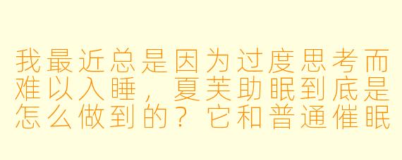 我最近总是因为过度思考而难以入睡,夏芙助眠到底是怎么做到的?它和普通催眠有什么不同?