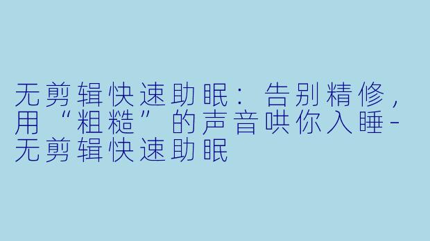 无剪辑快速助眠:告别精修,用“粗糙”的声音哄你入睡-无剪辑快速助眠