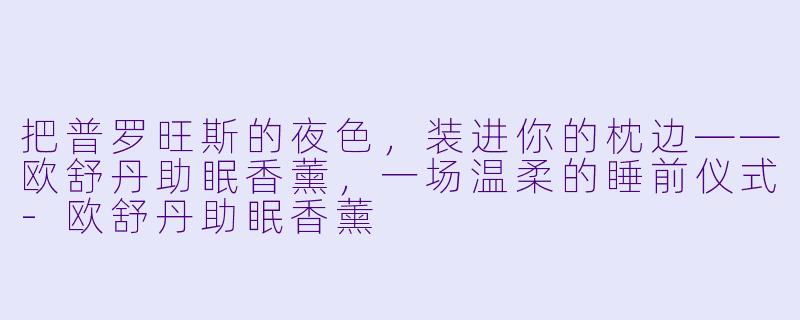 把普罗旺斯的夜X ,装进你的枕边——欧舒丹助眠香薰,一场温柔的睡前仪式-欧舒丹助眠香薰