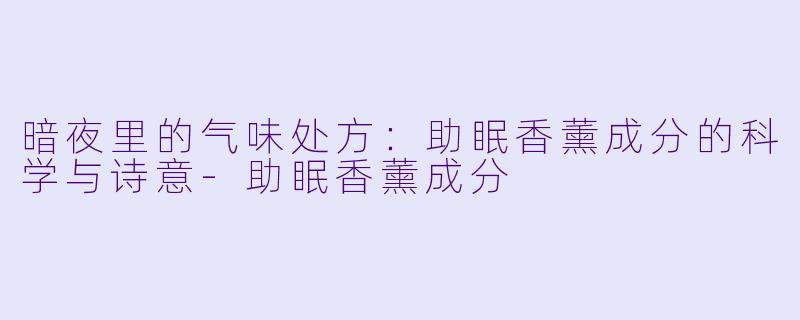 暗夜里的气味处方:助眠香薰成分的科学与诗意-助眠香薰成分