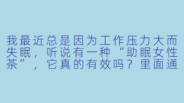 我最近总是因为工作压力大而失眠,听说有一种“助眠女X 茶”,它真的有效吗?里面通常有什么成分?适合所有人喝吗?