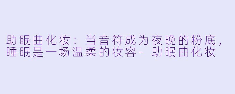 助眠曲化妆:当音符成为夜晚的粉底,睡眠是一场温柔的妆容-助眠曲化妆