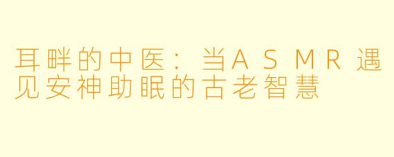 耳畔的中医:当ASMR遇见安神助眠的古老智慧