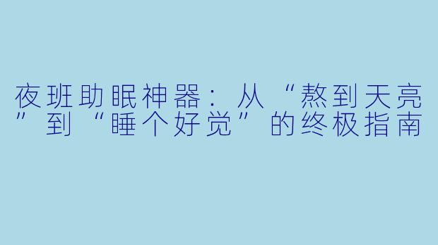 夜班助眠神器:从“熬到天亮”到“睡个好觉”的终极指南